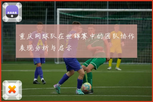 重庆网球队在世锦赛中的团队协作表现分析与启示