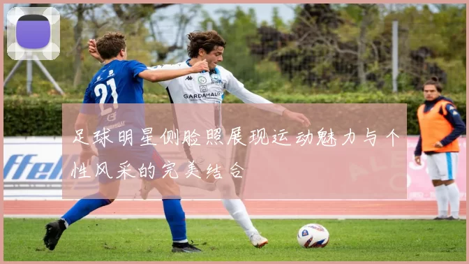 足球明星侧脸照展现运动魅力与个性风采的完美结合
