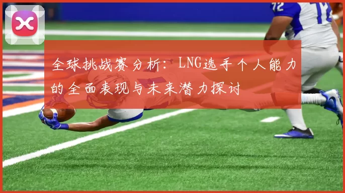 全球挑战赛分析：LNG选手个人能力的全面表现与未来潜力探讨