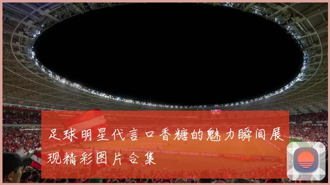 足球明星代言口香糖的魅力瞬间展现精彩图片合集