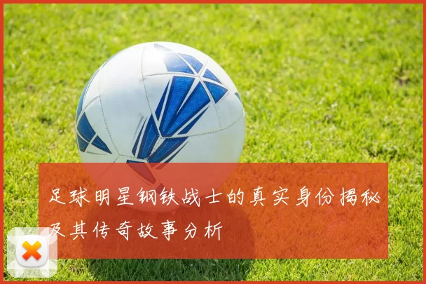 足球明星钢铁战士的真实身份揭秘及其传奇故事分析