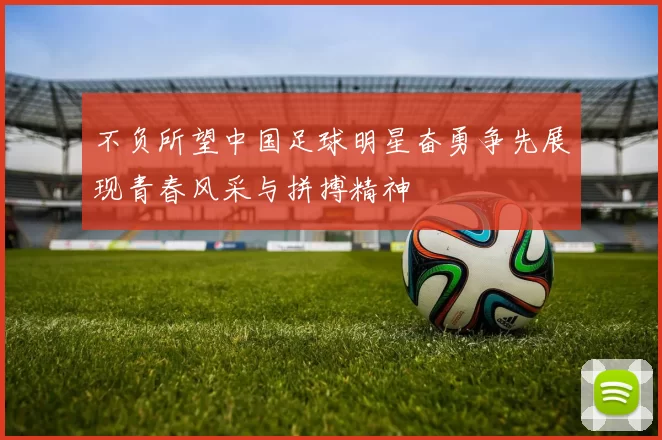 不负所望中国足球明星奋勇争先展现青春风采与拼搏精神