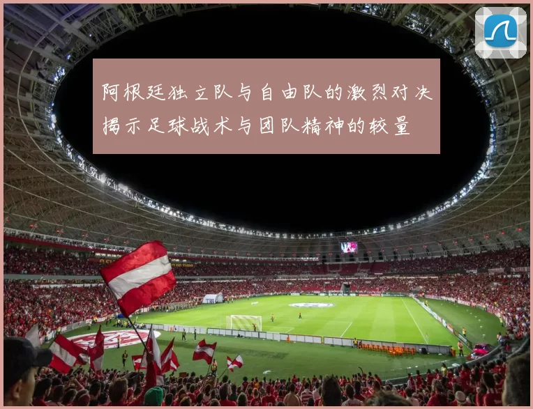 阿根廷独立队与自由队的激烈对决揭示足球战术与团队精神的较量