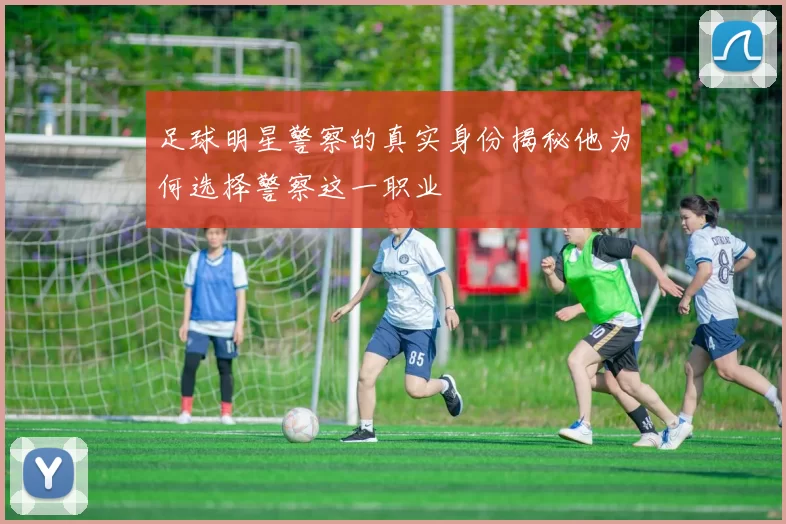 足球明星警察的真实身份揭秘他为何选择警察这一职业