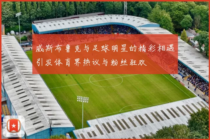 威斯布鲁克与足球明星的精彩相遇引发体育界热议与粉丝狂欢