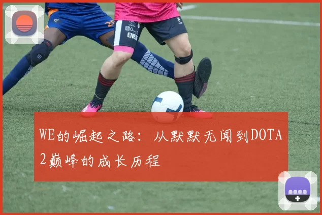 WE的崛起之路：从默默无闻到DOTA2巅峰的成长历程