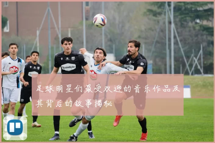 足球明星们最受欢迎的音乐作品及其背后的故事揭秘