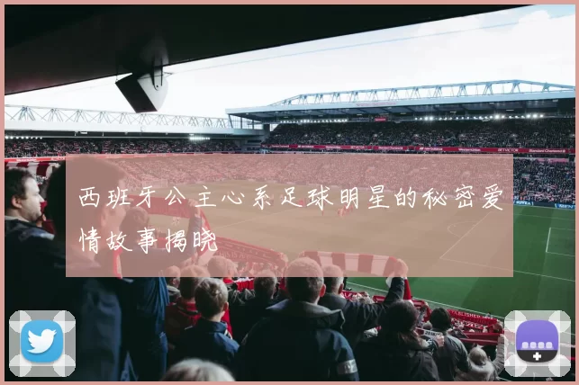 西班牙公主心系足球明星的秘密爱情故事揭晓