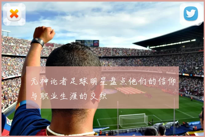 无神论者足球明星盘点他们的信仰与职业生涯的交织