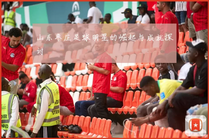 山东枣庄足球明星的崛起与成就探讨
