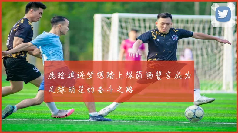 鹿晗追逐梦想踏上绿茵场誓言成为足球明星的奋斗之路