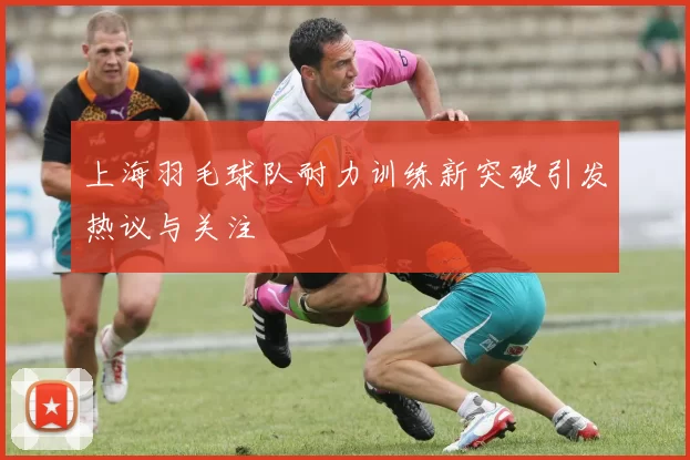 上海羽毛球队耐力训练新突破引发热议与关注