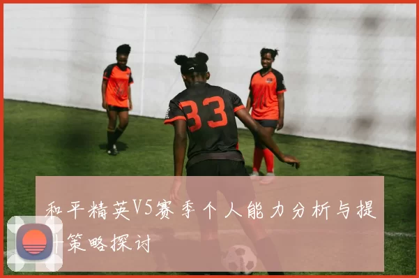 和平精英V5赛季个人能力分析与提升策略探讨