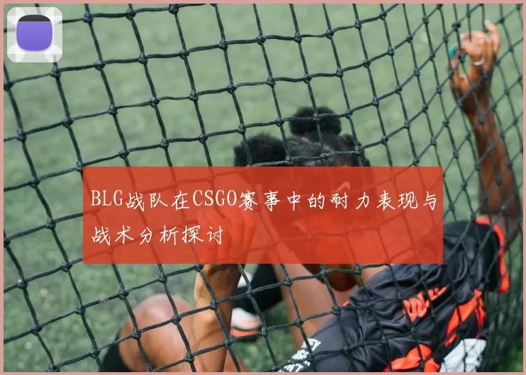 BLG战队在CSGO赛事中的耐力表现与战术分析探讨