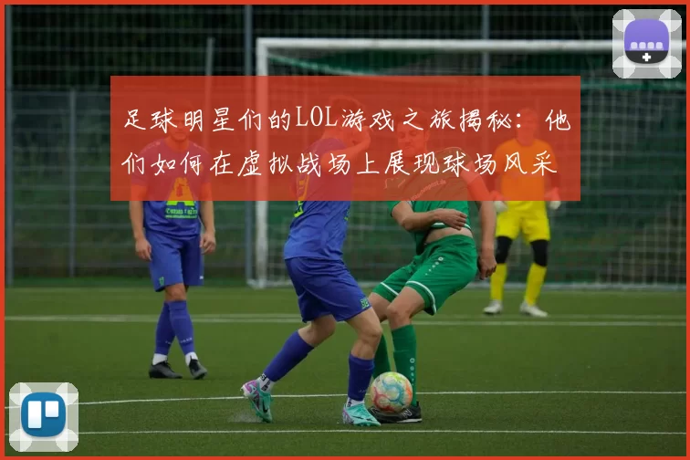 足球明星们的LOL游戏之旅揭秘：他们如何在虚拟战场上展现球场风采
