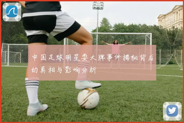 中国足球明星耍大牌事件揭秘背后的真相与影响分析