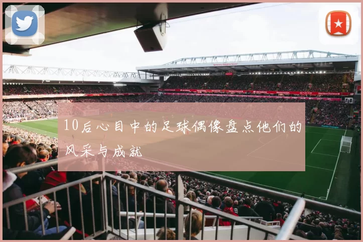 10后心目中的足球偶像盘点他们的风采与成就