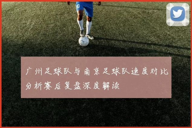 广州足球队与南京足球队速度对比分析赛后复盘深度解读
