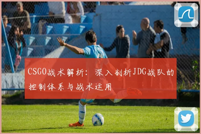 CSGO战术解析：深入剖析JDG战队的控制体系与战术运用