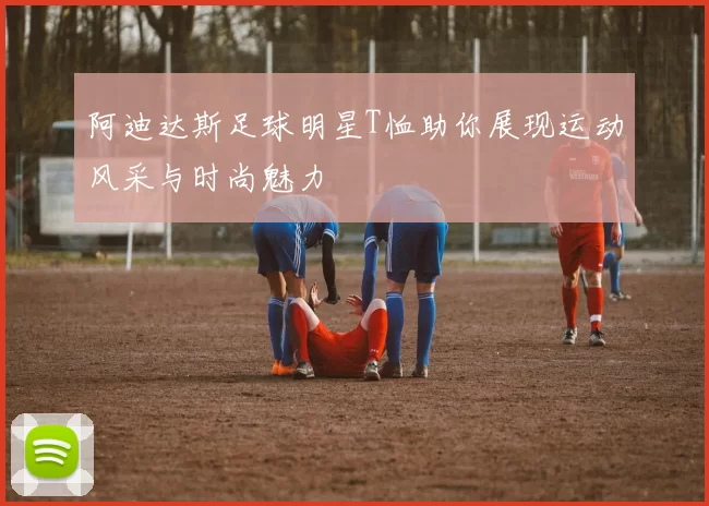 阿迪达斯足球明星T恤助你展现运动风采与时尚魅力