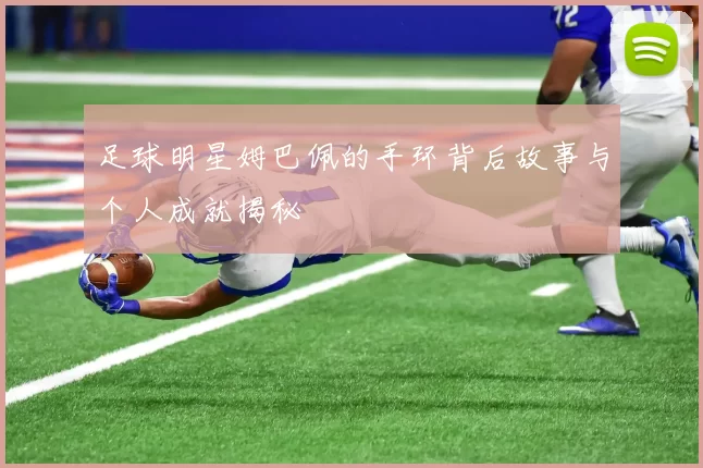 足球明星姆巴佩的手环背后故事与个人成就揭秘
