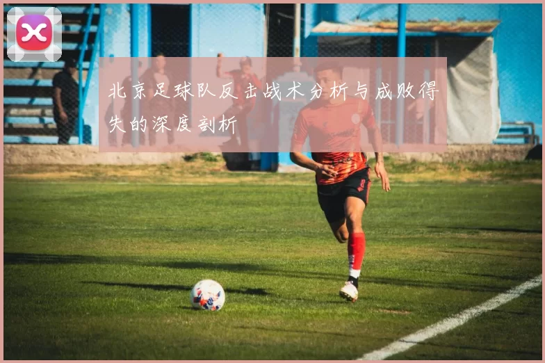 北京足球队反击战术分析与成败得失的深度剖析