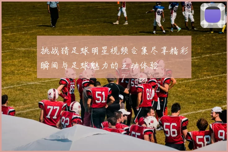 挑战猜足球明星视频合集尽享精彩瞬间与足球魅力的互动体验