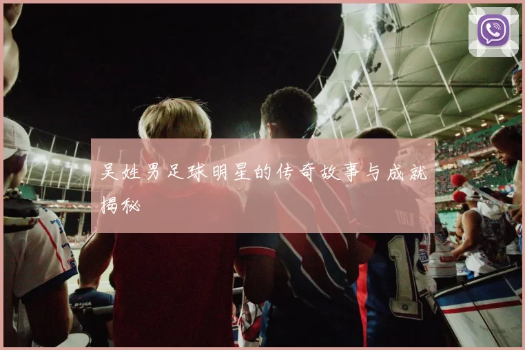 吴姓男足球明星的传奇故事与成就揭秘