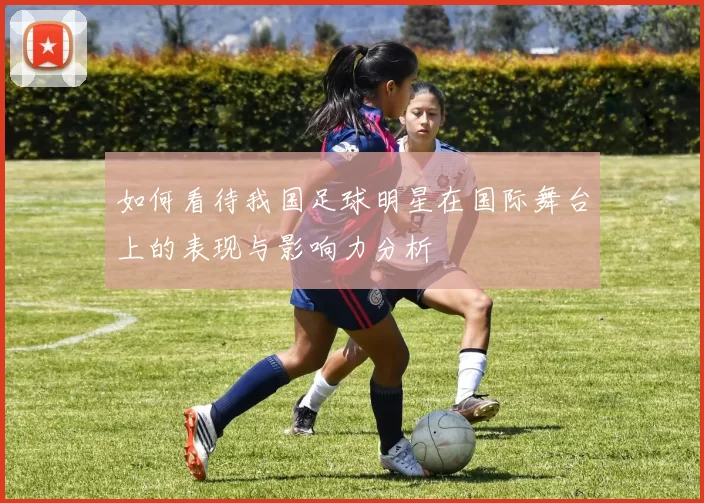 如何看待我国足球明星在国际舞台上的表现与影响力分析