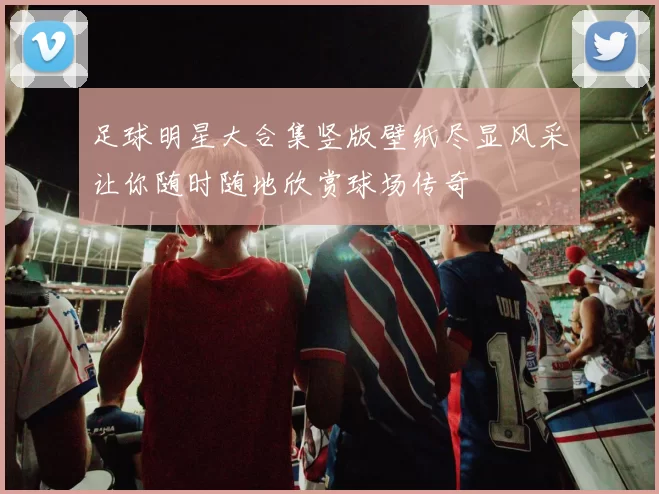 足球明星大合集竖版壁纸尽显风采让你随时随地欣赏球场传奇