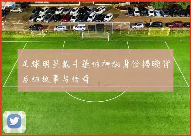 足球明星戴斗篷的神秘身份揭晓背后的故事与传奇