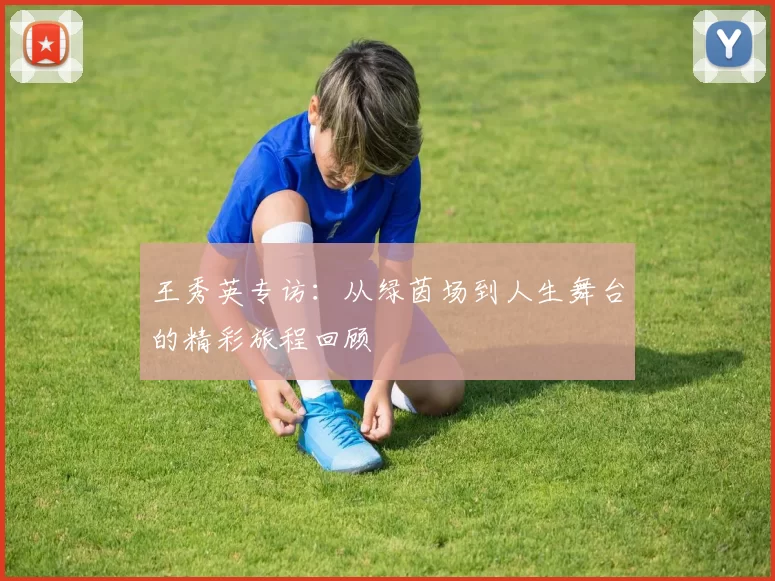 王秀英专访：从绿茵场到人生舞台的精彩旅程回顾