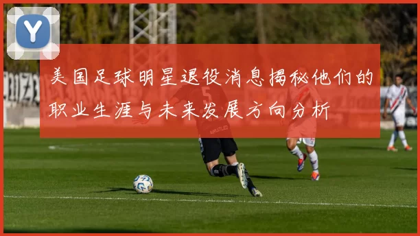 美国足球明星退役消息揭秘他们的职业生涯与未来发展方向分析