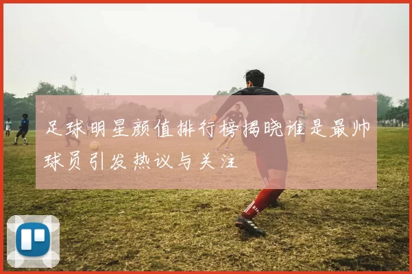 足球明星颜值排行榜揭晓谁是最帅球员引发热议与关注