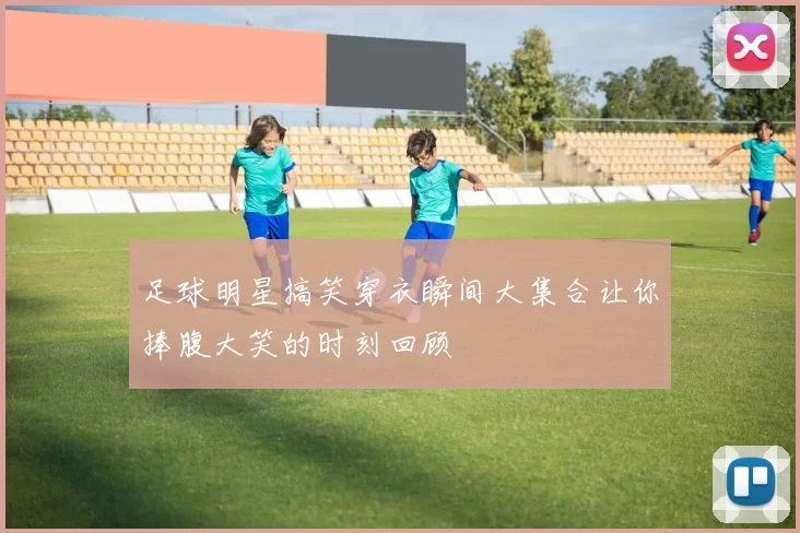 足球明星搞笑穿衣瞬间大集合让你捧腹大笑的时刻回顾