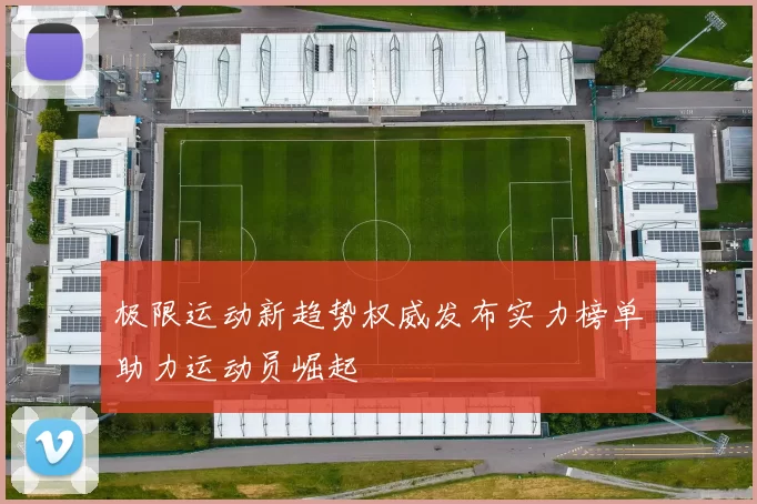 极限运动新趋势权威发布实力榜单助力运动员崛起