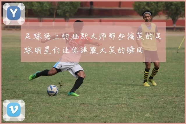足球场上的幽默大师那些搞笑的足球明星们让你捧腹大笑的瞬间