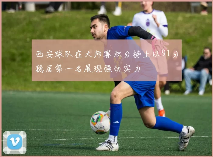 西安球队在大师赛积分榜上以91分稳居第一名展现强劲实力