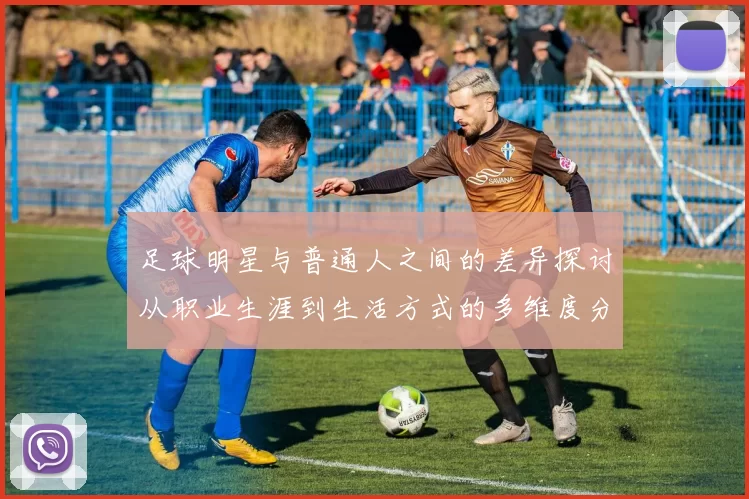 足球明星与普通人之间的差异探讨从职业生涯到生活方式的多维度分析
