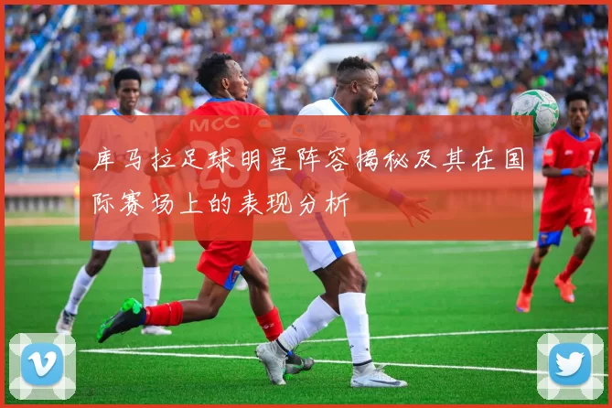 库马拉足球明星阵容揭秘及其在国际赛场上的表现分析