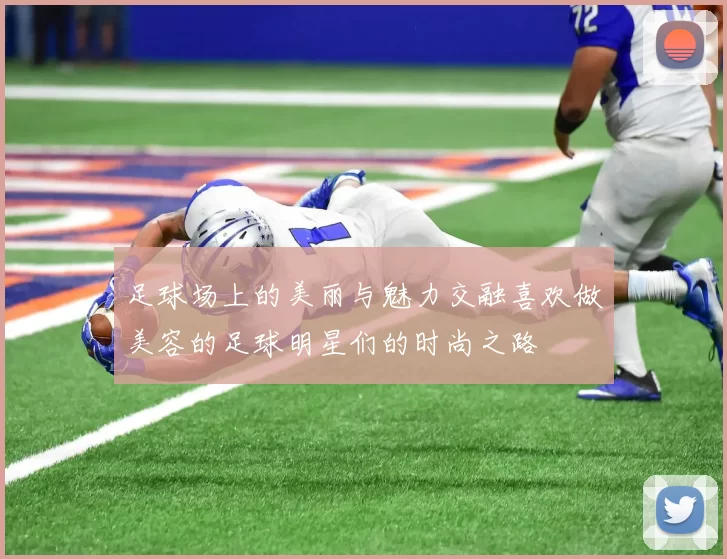 足球场上的美丽与魅力交融喜欢做美容的足球明星们的时尚之路