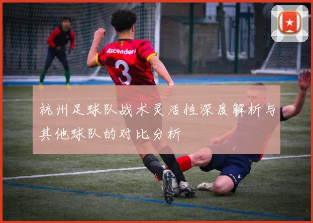 杭州足球队战术灵活性深度解析与其他球队的对比分析