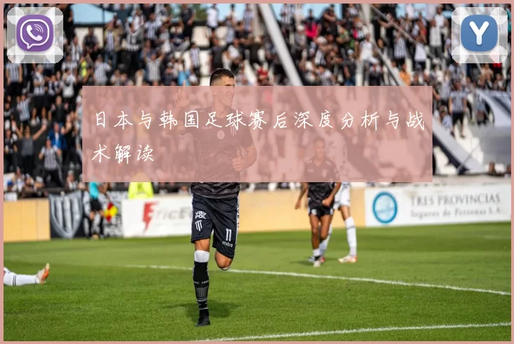 日本与韩国足球赛后深度分析与战术解读