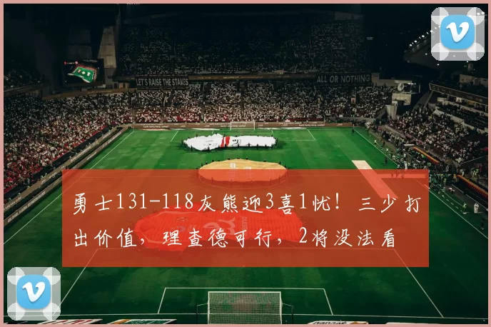 勇士131-118灰熊迎3喜1忧！三少打出价值，理查德可行，2将没法看