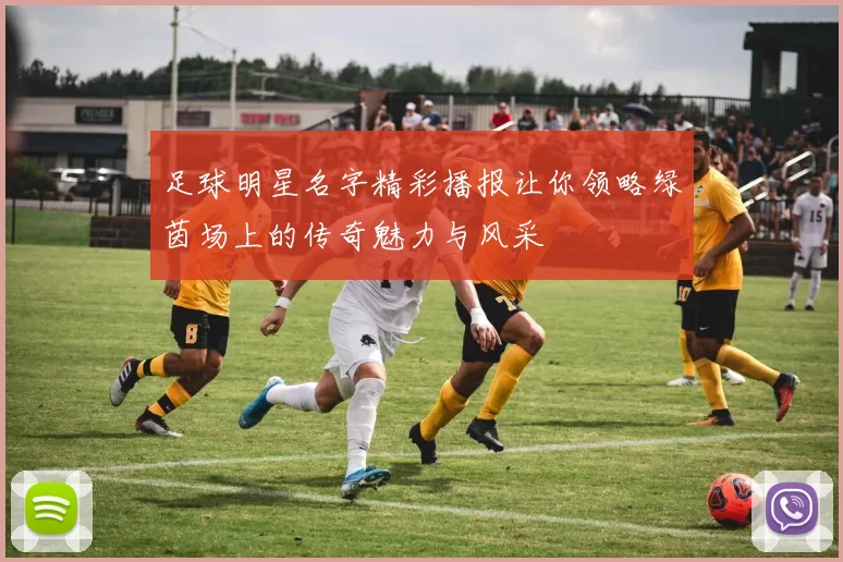 足球明星名字精彩播报让你领略绿茵场上的传奇魅力与风采