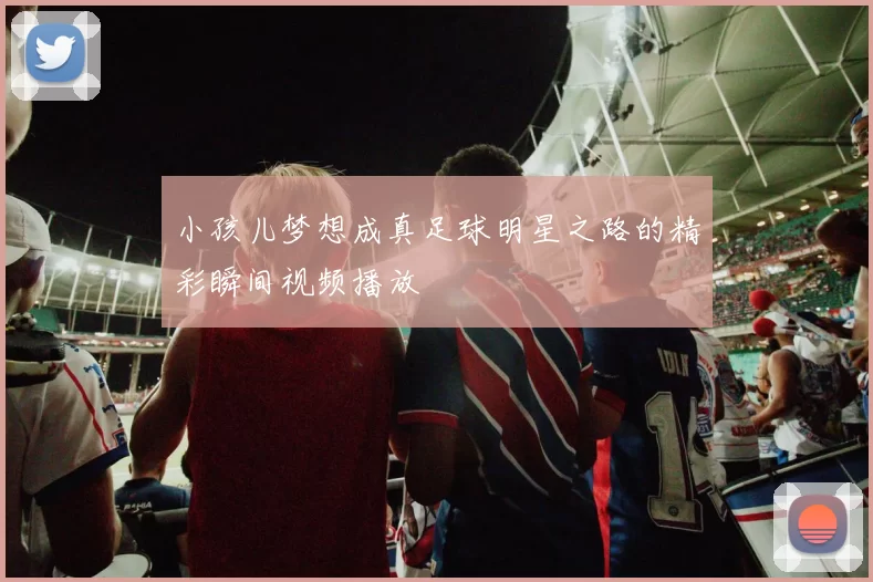 小孩儿梦想成真足球明星之路的精彩瞬间视频播放