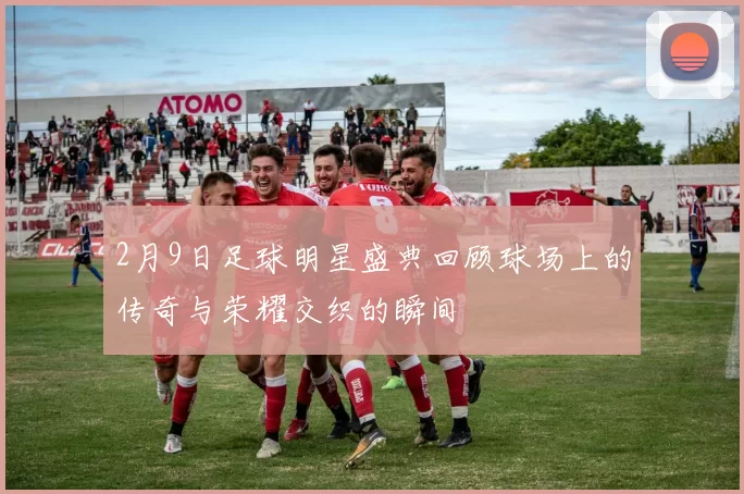 2月9日足球明星盛典回顾球场上的传奇与荣耀交织的瞬间