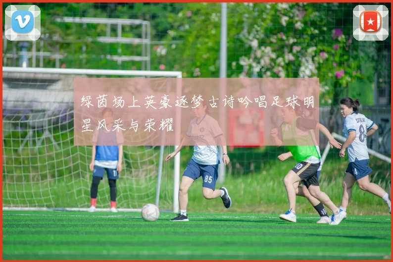 绿茵场上英豪逐梦古诗吟唱足球明星风采与荣耀