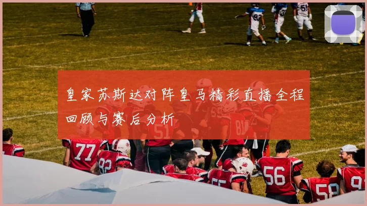 皇家苏斯达对阵皇马精彩直播全程回顾与赛后分析