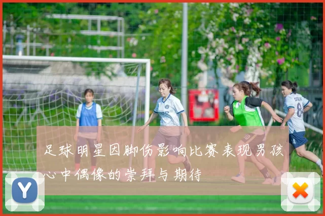 足球明星因脚伤影响比赛表现男孩心中偶像的崇拜与期待